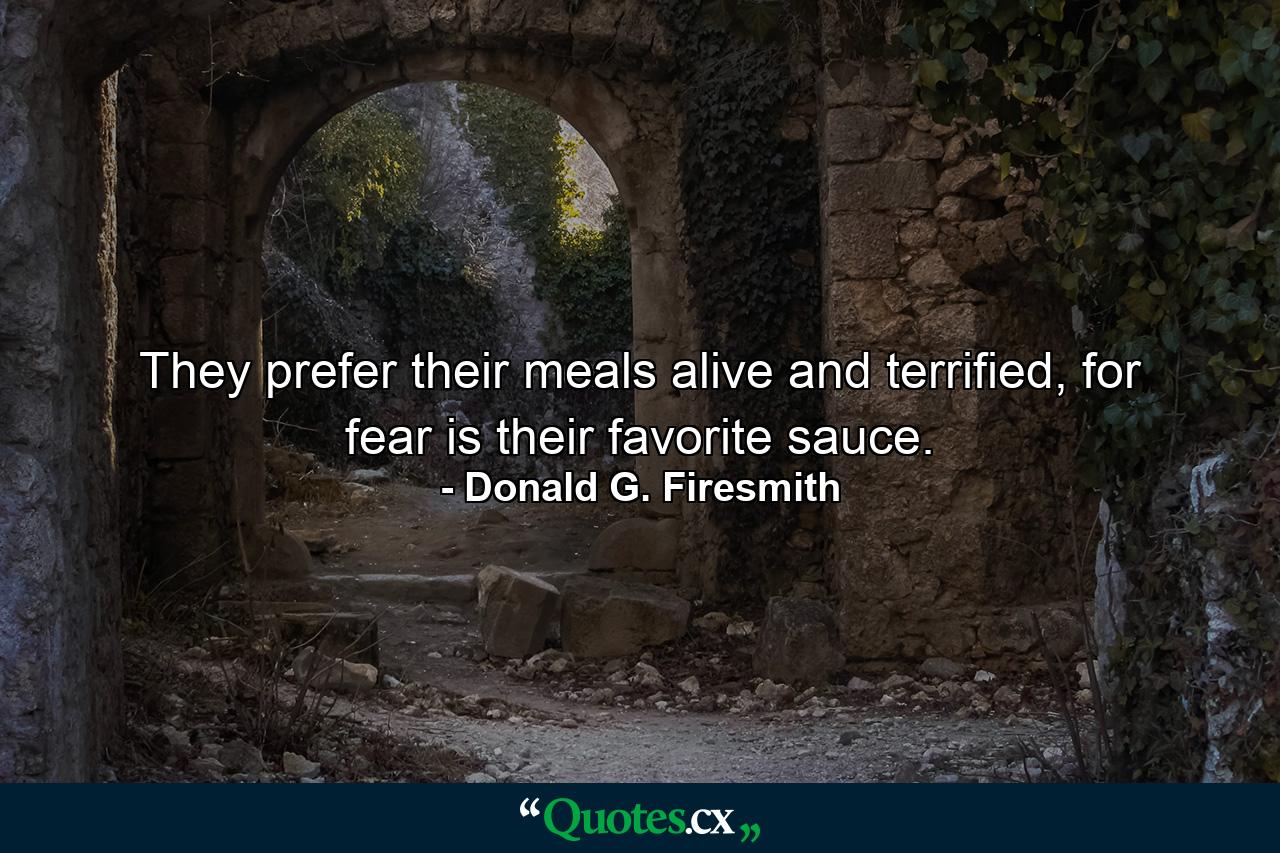 They prefer their meals alive and terrified, for fear is their favorite sauce. - Quote by Donald G. Firesmith