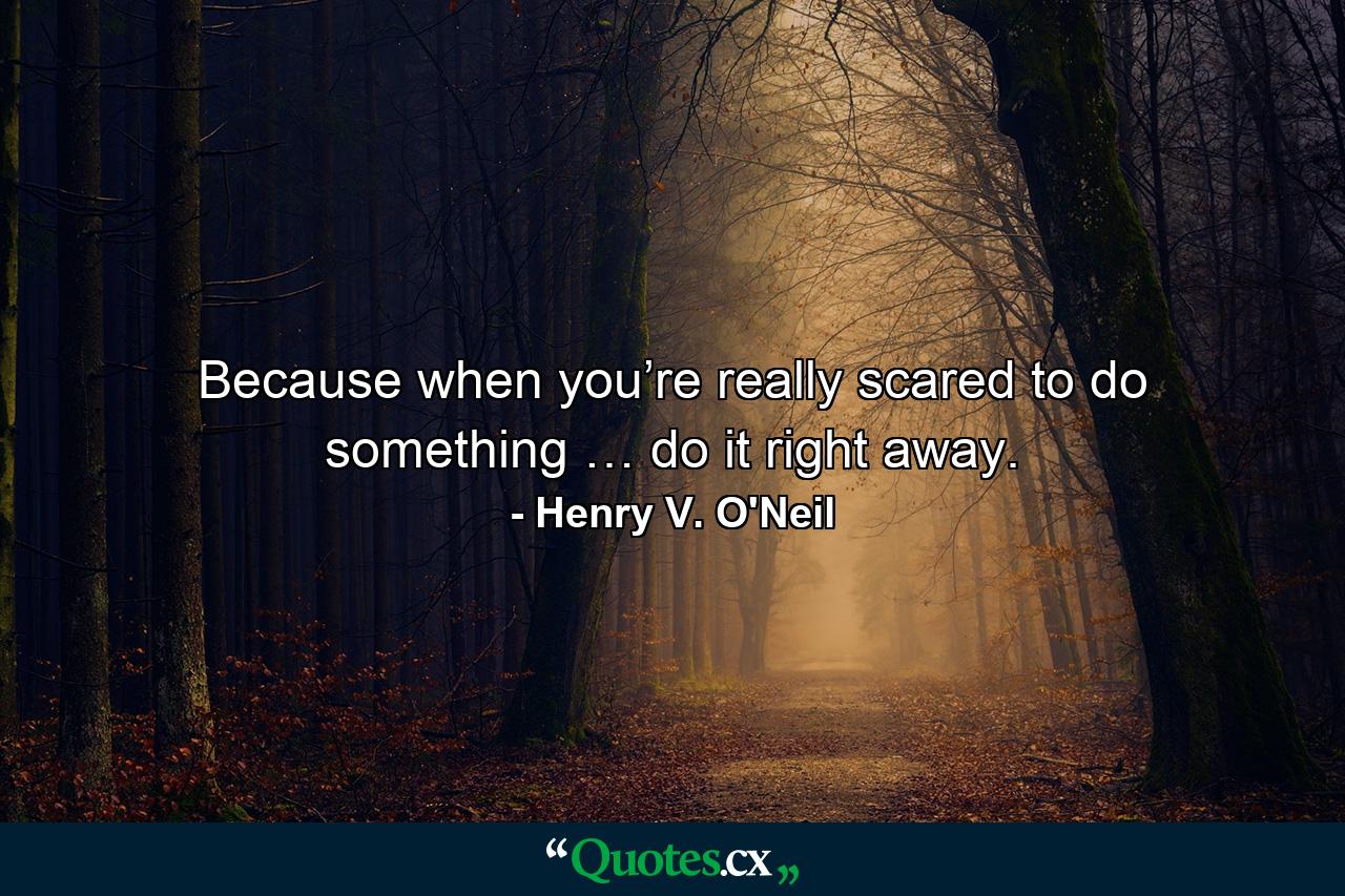 Because when you’re really scared to do something … do it right away. - Quote by Henry V. O'Neil