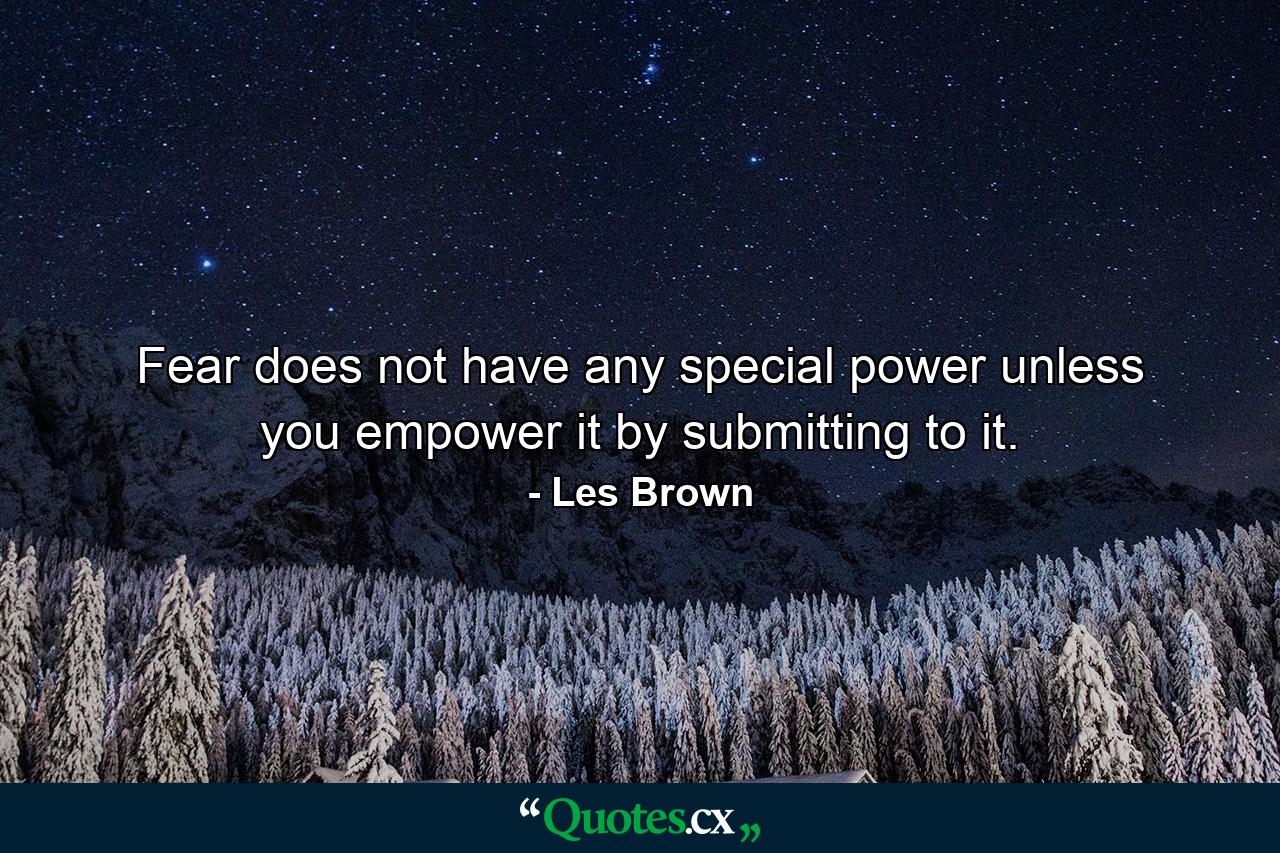 Fear does not have any special power unless you empower it by submitting to it. - Quote by Les Brown