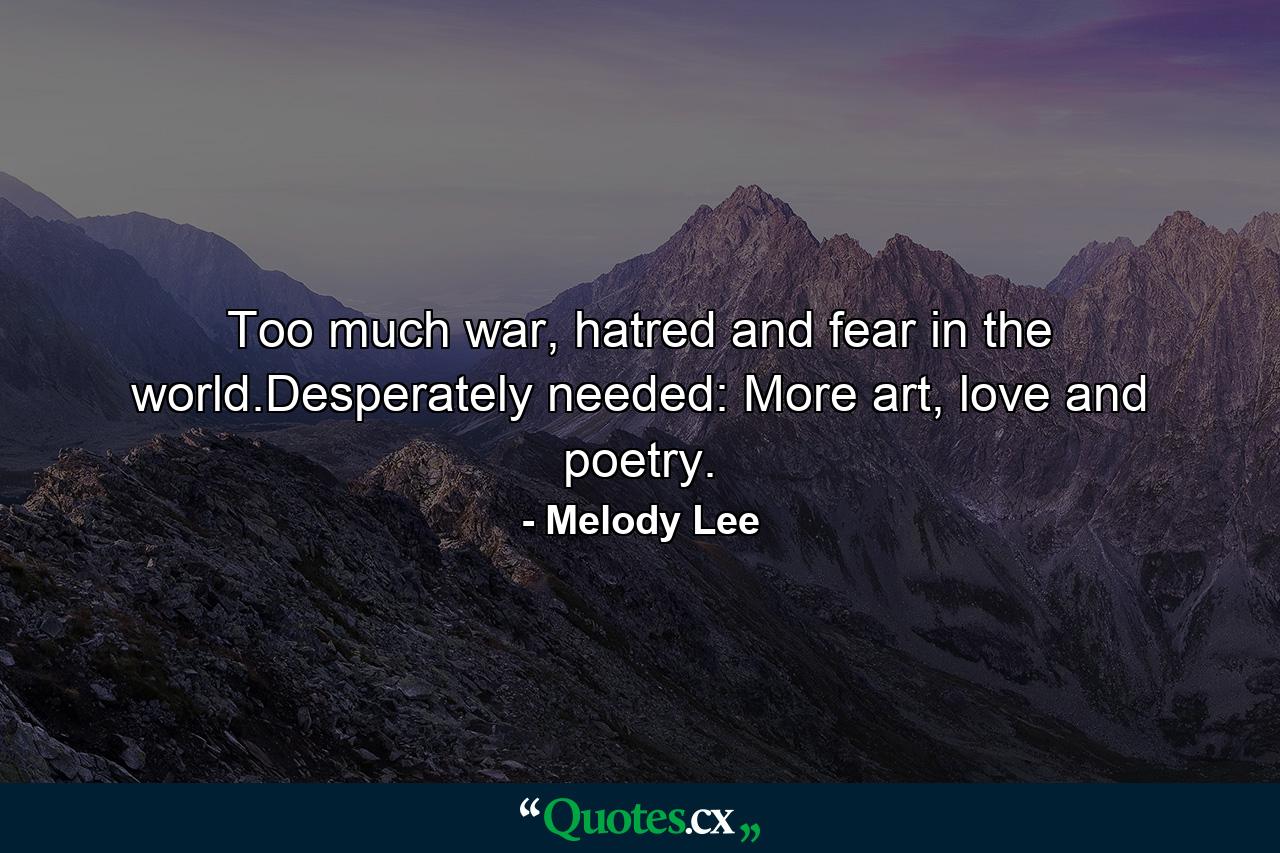 Too much war, hatred and fear in the world.Desperately needed: More art, love and poetry. - Quote by Melody Lee