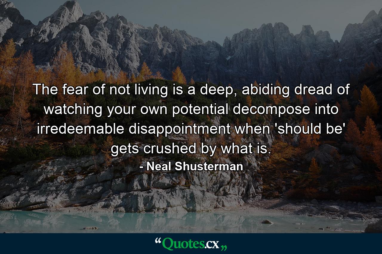 The fear of not living is a deep, abiding dread of watching your own potential decompose into irredeemable disappointment when 'should be' gets crushed by what is. - Quote by Neal Shusterman