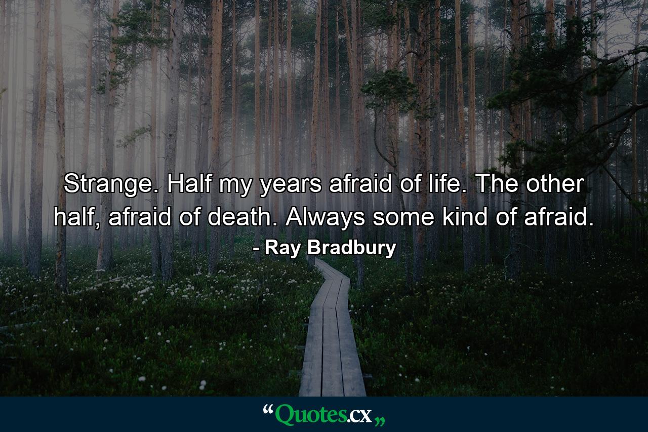 Strange. Half my years afraid of life. The other half, afraid of death. Always some kind of afraid. - Quote by Ray Bradbury