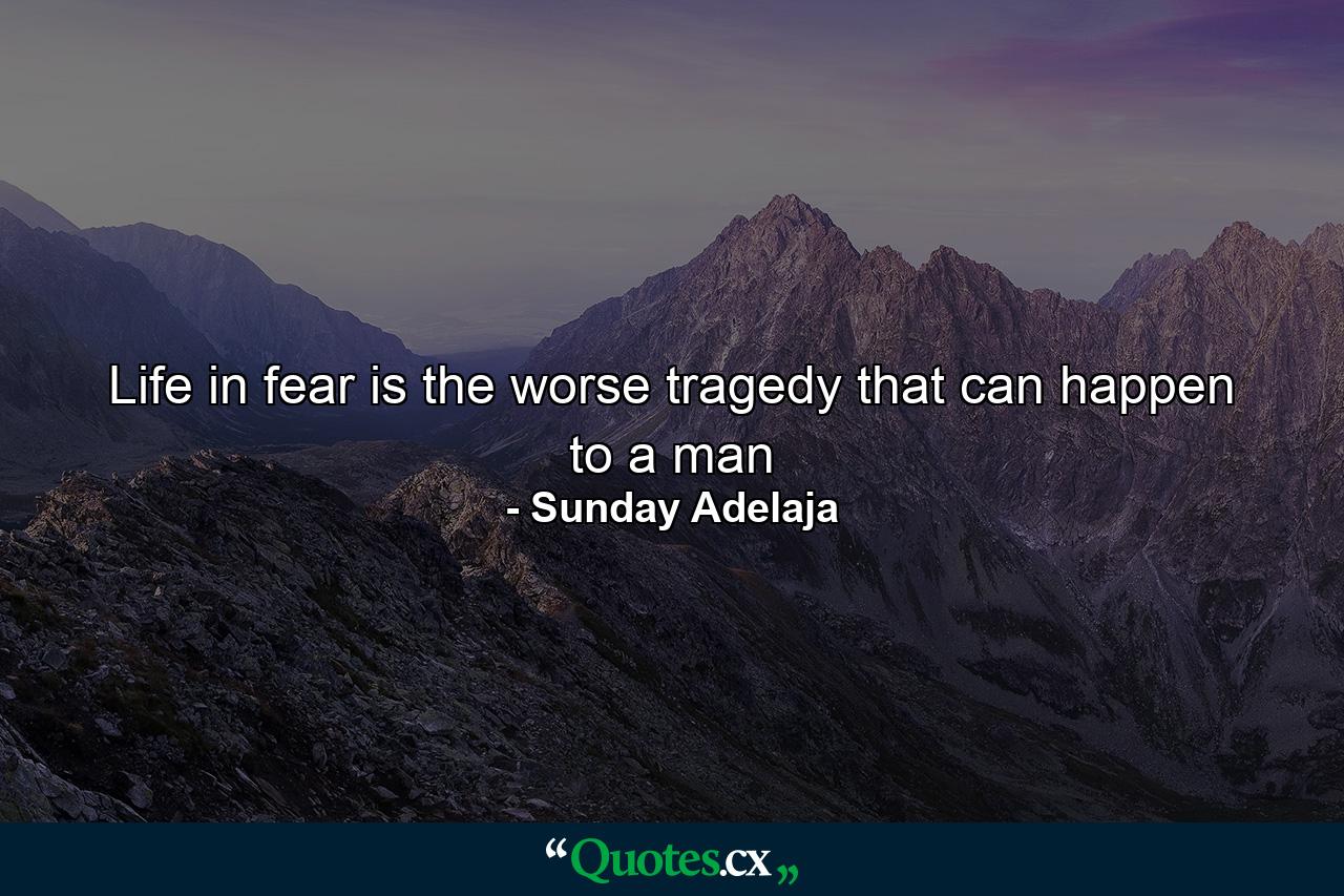 Life in fear is the worse tragedy that can happen to a man - Quote by Sunday Adelaja