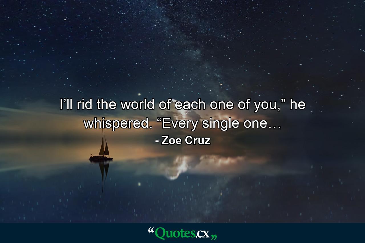 I’ll rid the world of each one of you,” he whispered. “Every single one… - Quote by Zoe Cruz