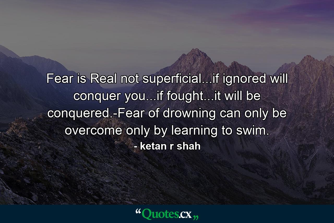 Fear is Real not superficial...if ignored will conquer you...if fought...it will be conquered.-Fear of drowning can only be overcome only by learning to swim. - Quote by ketan r shah