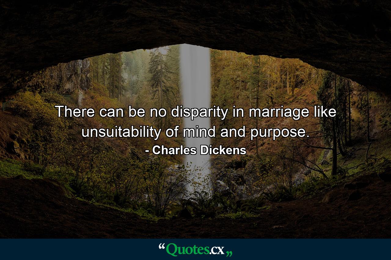 There can be no disparity in marriage like unsuitability of mind and purpose. - Quote by Charles Dickens