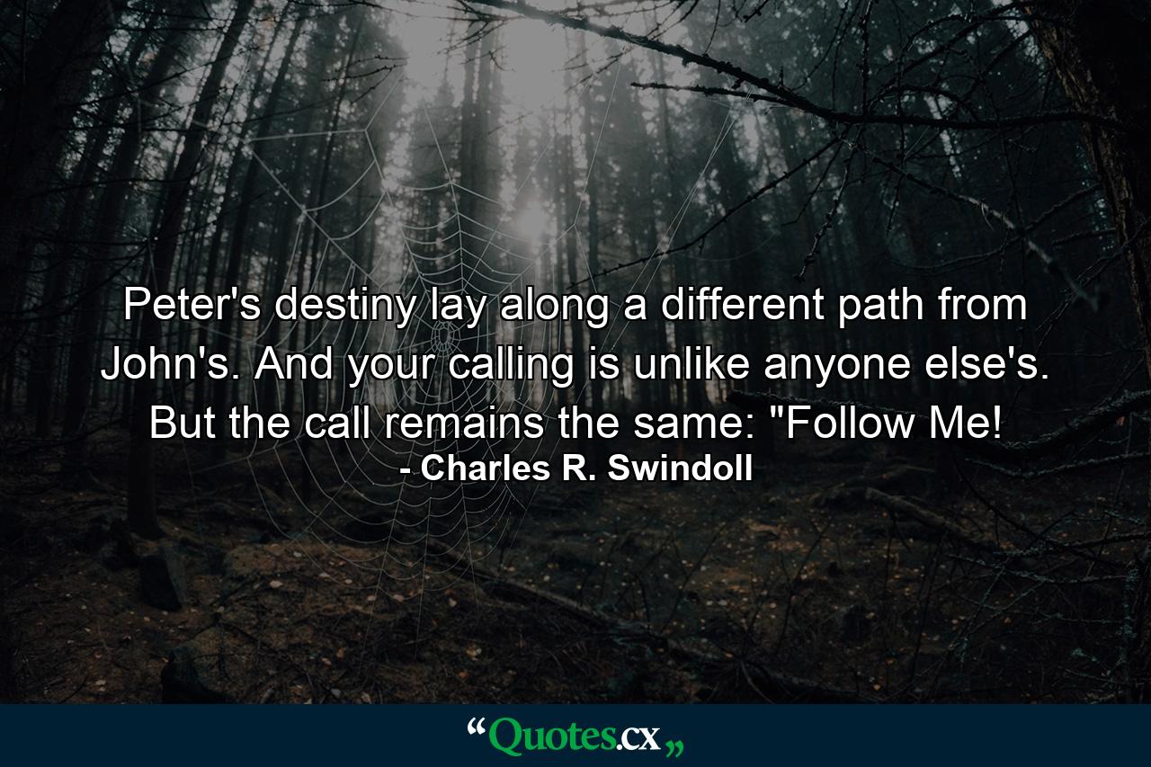 Peter's destiny lay along a different path from John's. And your calling is unlike anyone else's. But the call remains the same: 