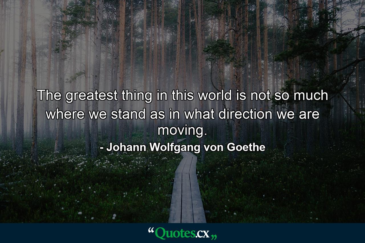 The greatest thing in this world is not so much where we stand as in what direction we are moving. - Quote by Johann Wolfgang von Goethe