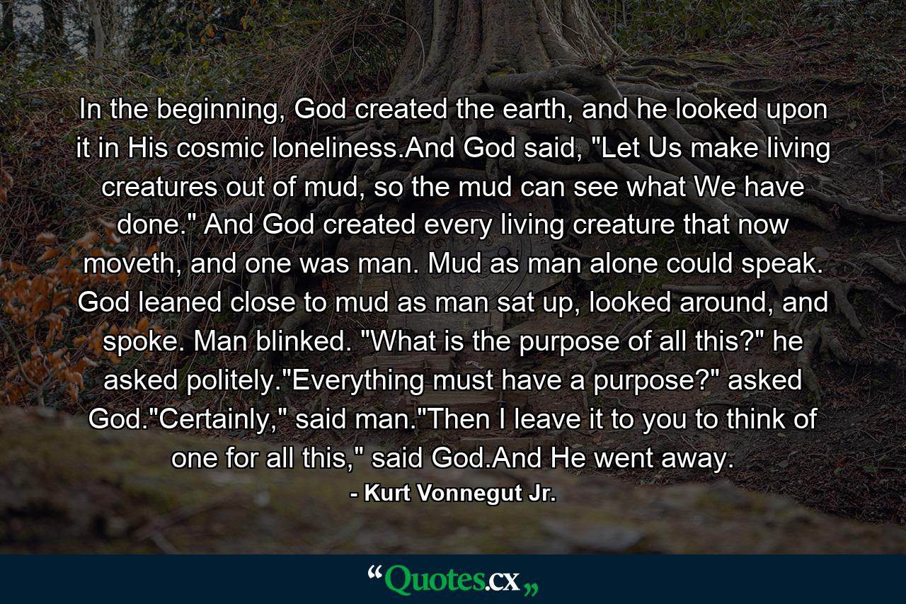 In the beginning, God created the earth, and he looked upon it in His cosmic loneliness.And God said, 