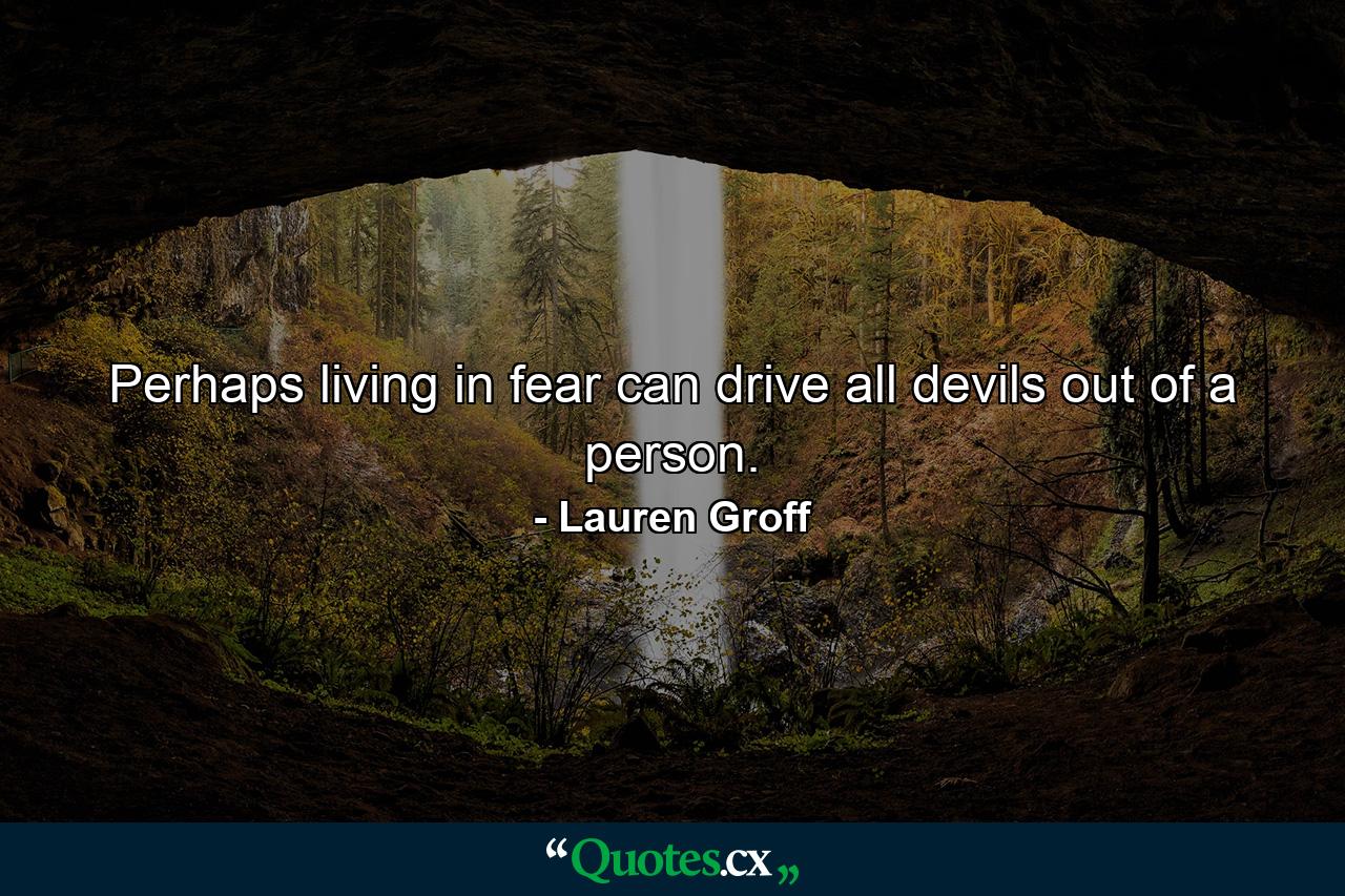 Perhaps living in fear can drive all devils out of a person. - Quote by Lauren Groff