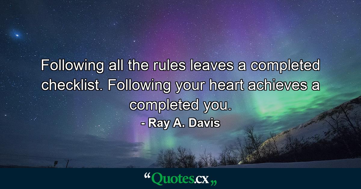 Following all the rules leaves a completed checklist. Following your heart achieves a completed you. - Quote by Ray A. Davis