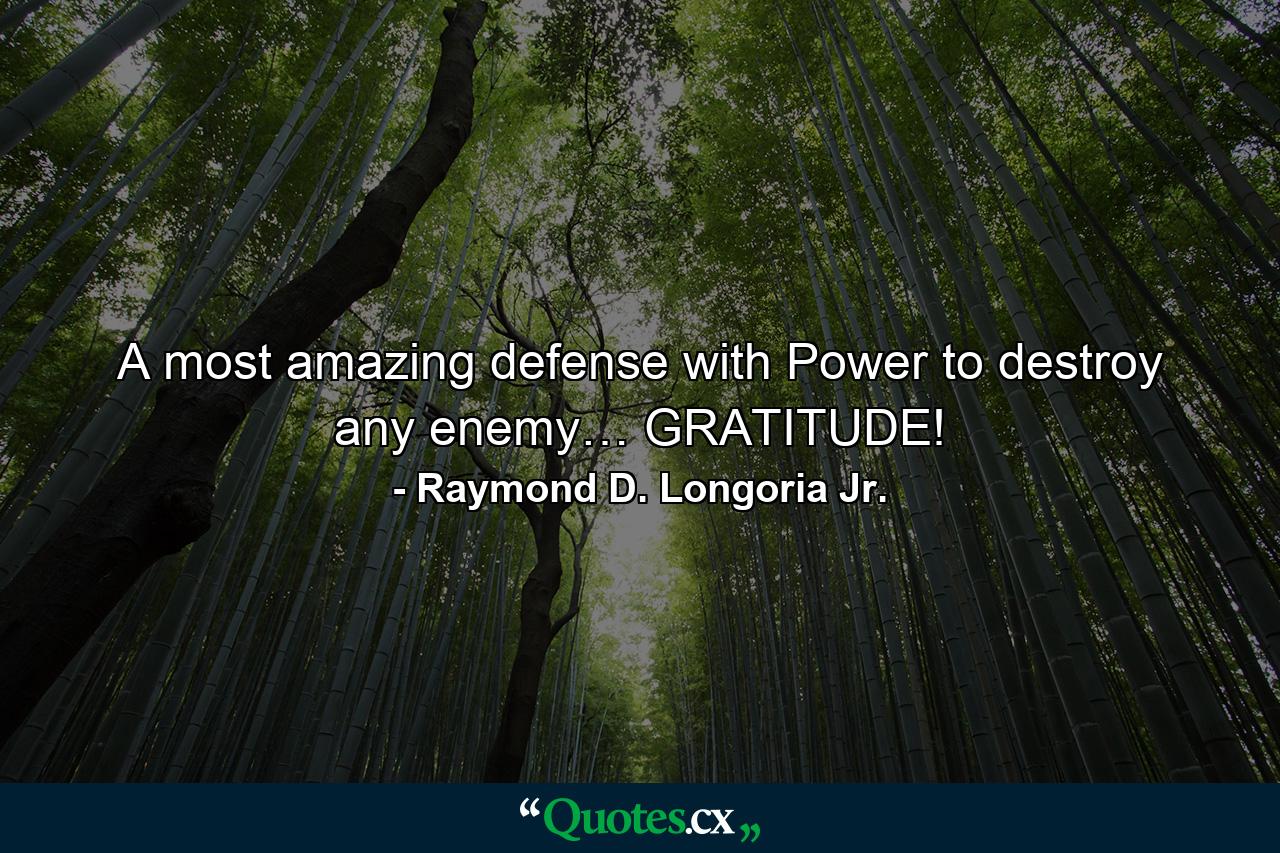 A most amazing defense with Power to destroy any enemy… GRATITUDE! - Quote by Raymond D. Longoria Jr.