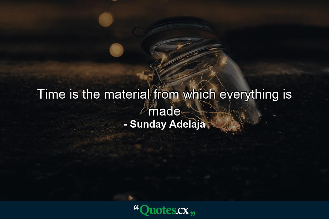 Time is the material from which everything is made - Quote by Sunday Adelaja