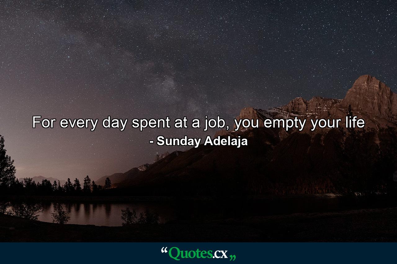 For every day spent at a job, you empty your life - Quote by Sunday Adelaja