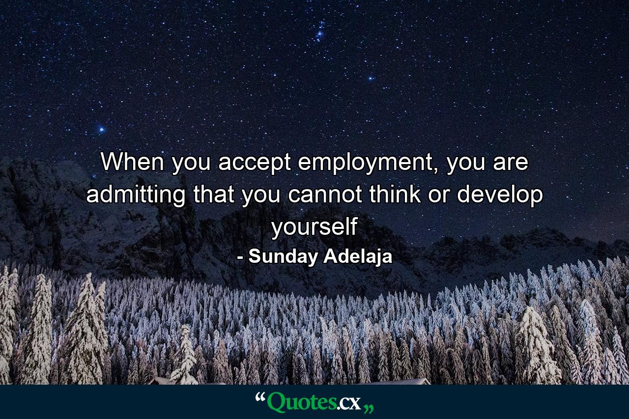 When you accept employment, you are admitting that you cannot think or develop yourself - Quote by Sunday Adelaja