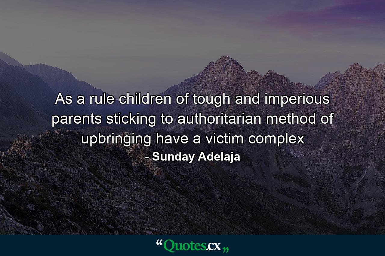 As a rule children of tough and imperious parents sticking to authoritarian method of upbringing have a victim complex - Quote by Sunday Adelaja