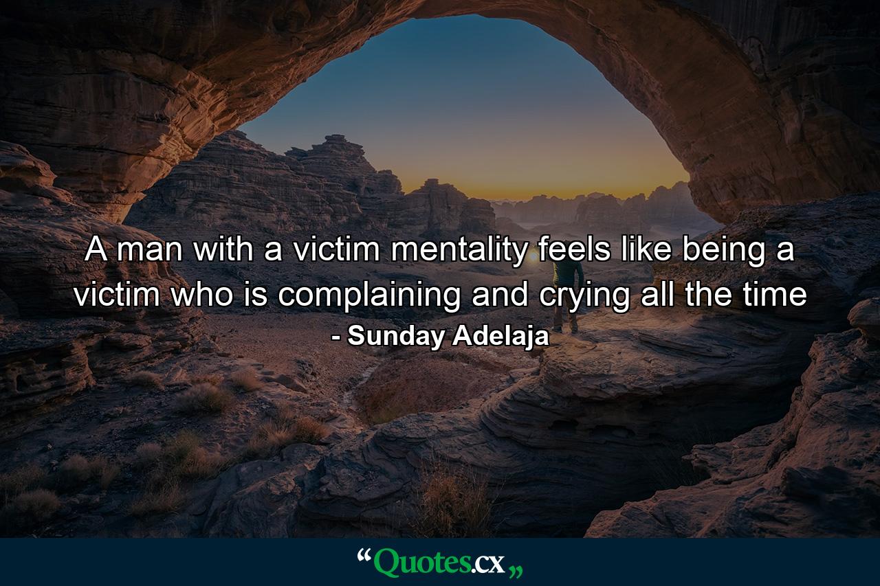 A man with a victim mentality feels like being a victim who is complaining and crying all the time - Quote by Sunday Adelaja