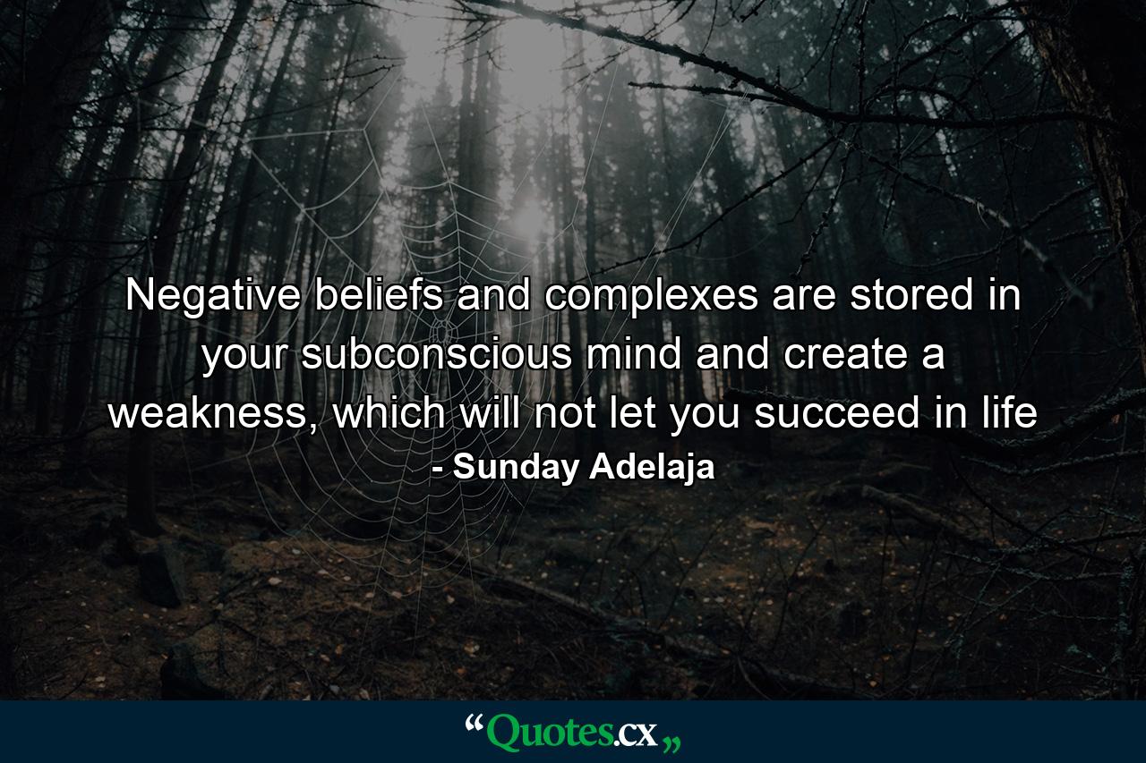 Negative beliefs and complexes are stored in your subconscious mind and create a weakness, which will not let you succeed in life - Quote by Sunday Adelaja