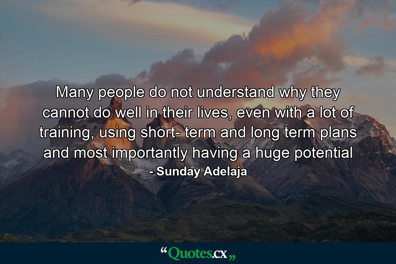 Many people do not understand why they cannot do well in their lives, even with a lot of training, using short- term and long term plans and most importantly having a huge potential - Quote by Sunday Adelaja