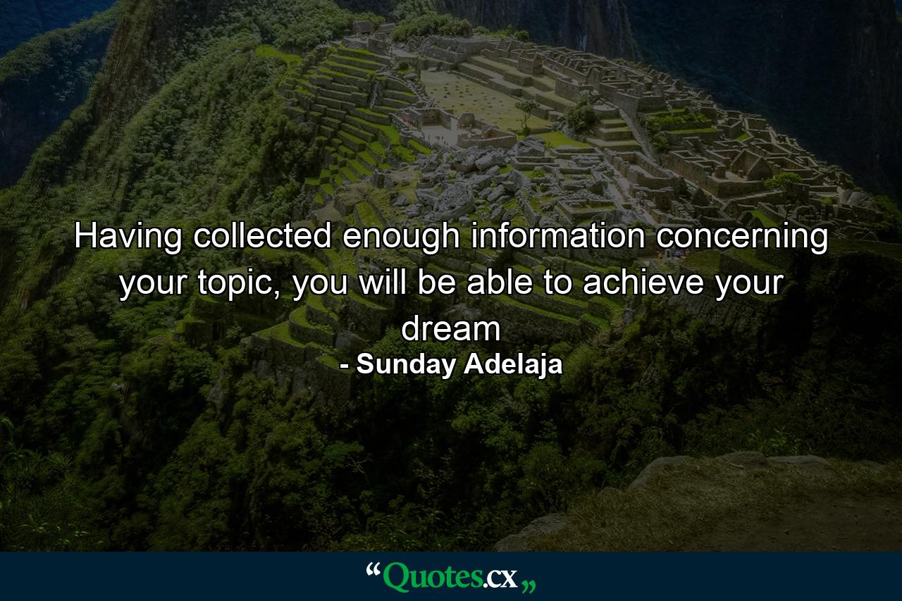 Having collected enough information concerning your topic, you will be able to achieve your dream - Quote by Sunday Adelaja