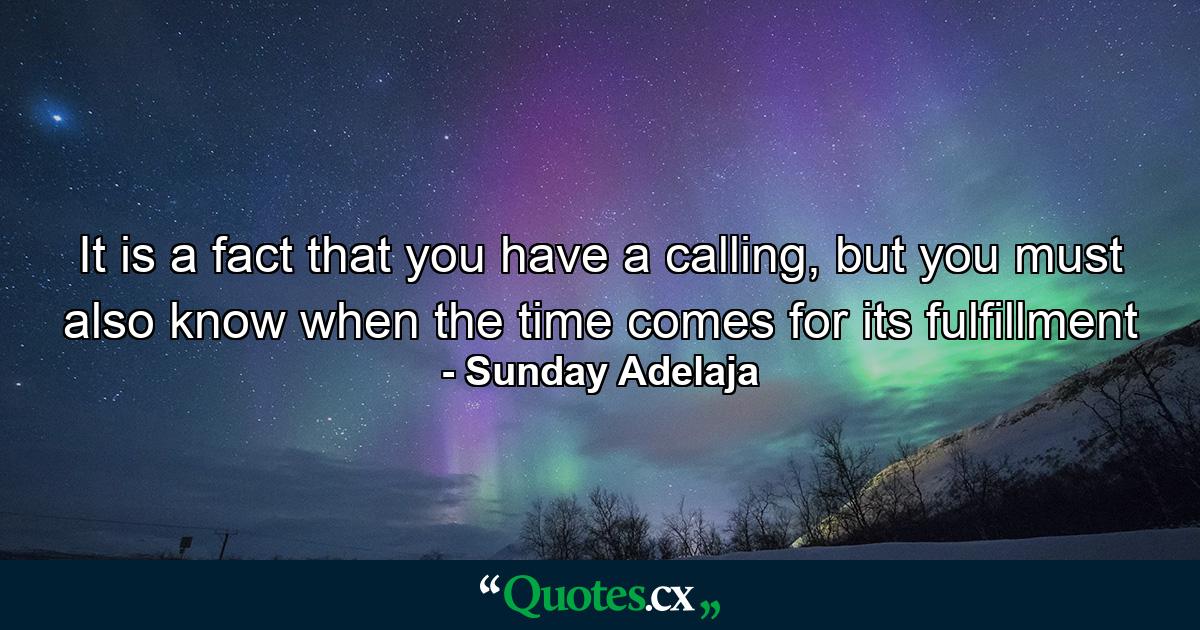 It is a fact that you have a calling, but you must also know when the time comes for its fulfillment - Quote by Sunday Adelaja