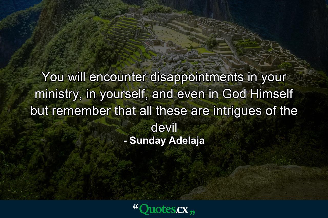 You will encounter disappointments in your ministry, in yourself, and even in God Himself but remember that all these are intrigues of the devil - Quote by Sunday Adelaja