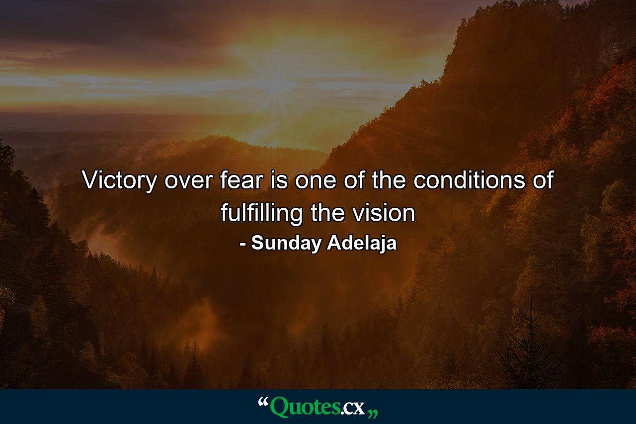 Victory over fear is one of the conditions of fulfilling the vision - Quote by Sunday Adelaja