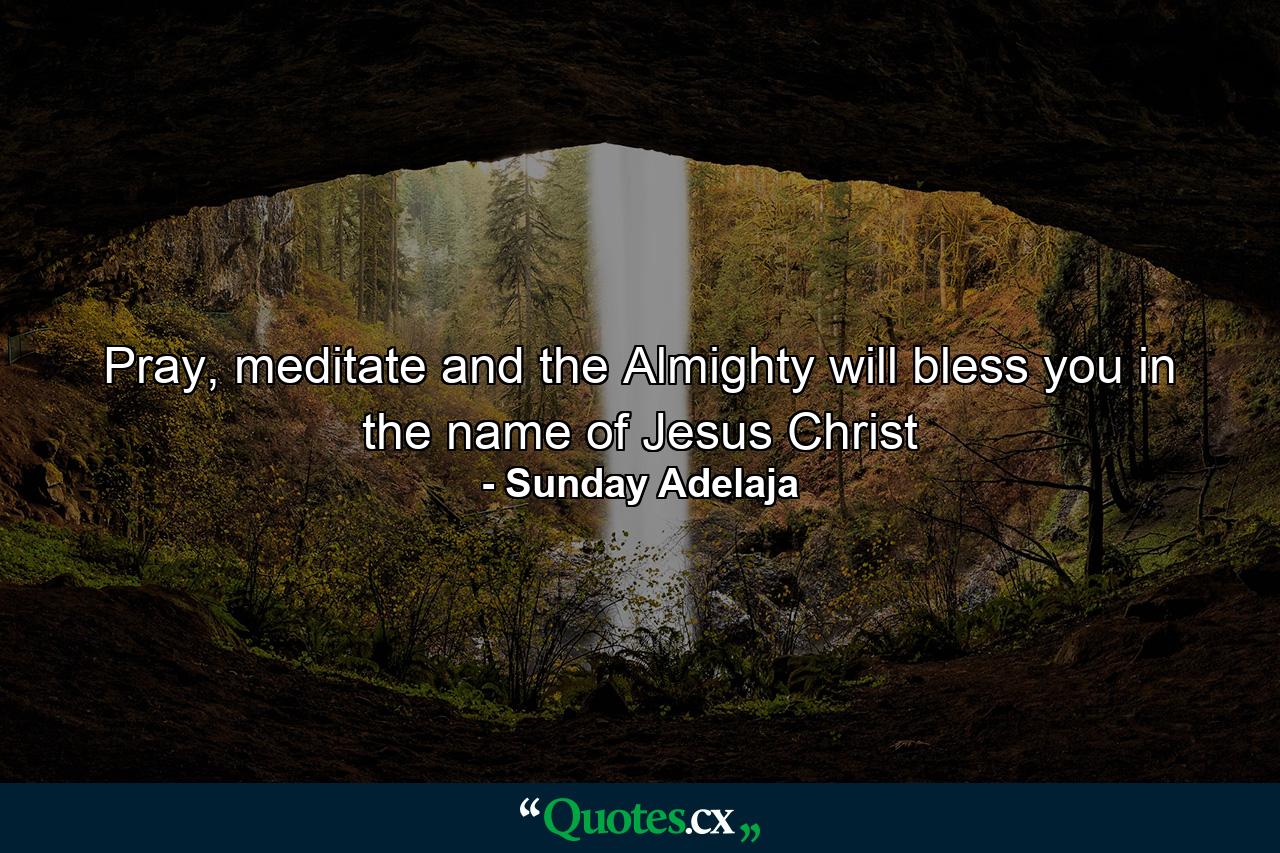 Pray, meditate and the Almighty will bless you in the name of Jesus Christ - Quote by Sunday Adelaja