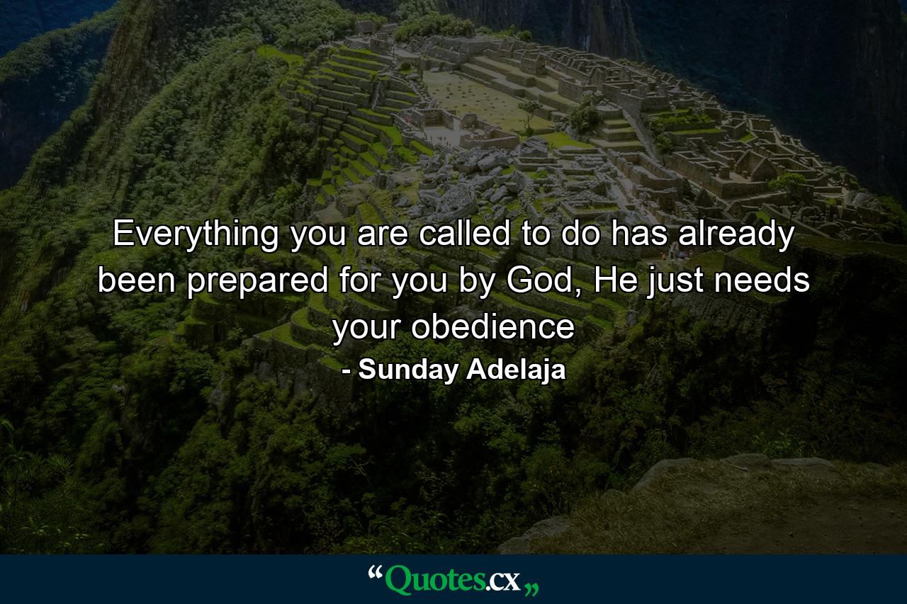 Everything you are called to do has already been prepared for you by God, He just needs your obedience - Quote by Sunday Adelaja