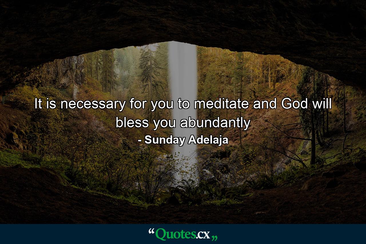 It is necessary for you to meditate and God will bless you abundantly - Quote by Sunday Adelaja