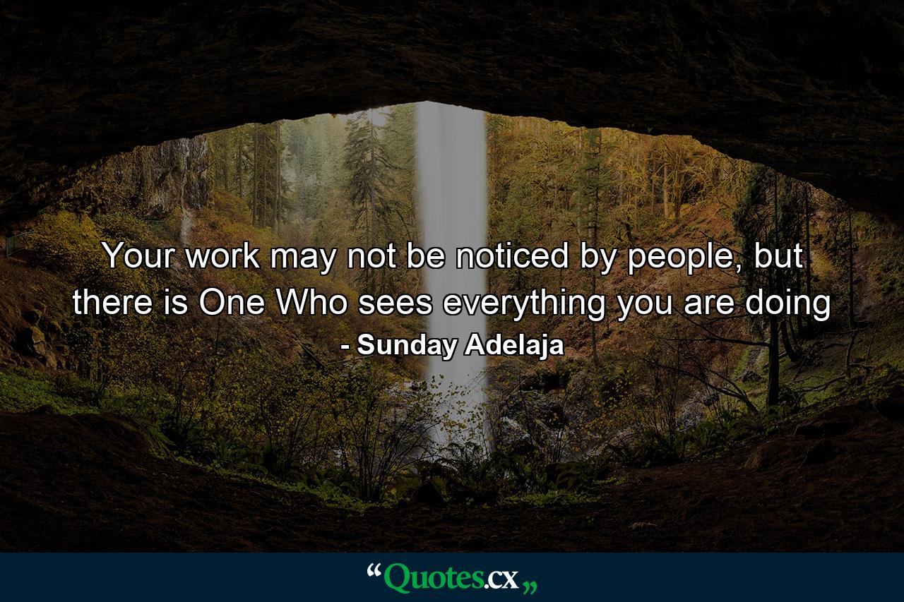 Your work may not be noticed by people, but there is One Who sees everything you are doing - Quote by Sunday Adelaja