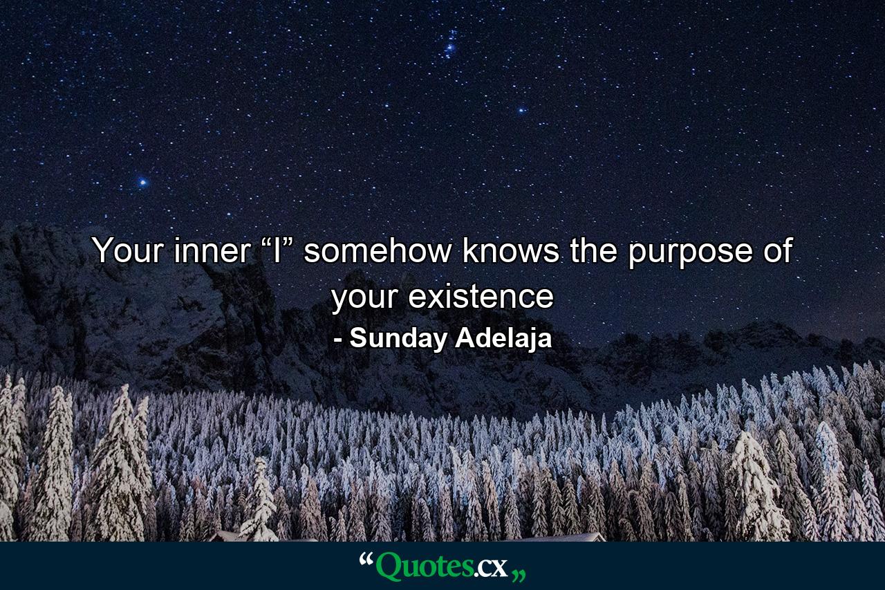 Your inner “I” somehow knows the purpose of your existence - Quote by Sunday Adelaja