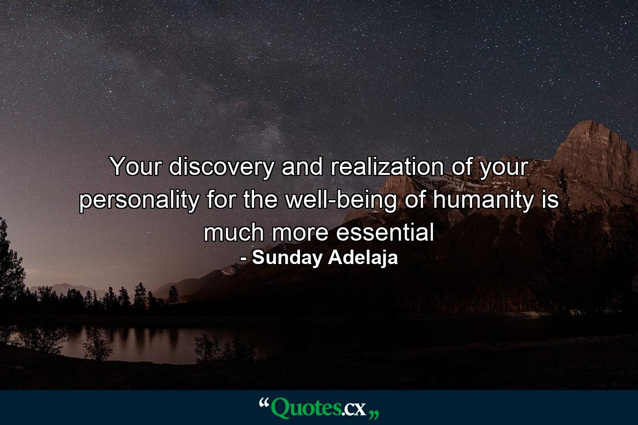 Your discovery and realization of your personality for the well-being of humanity is much more essential - Quote by Sunday Adelaja