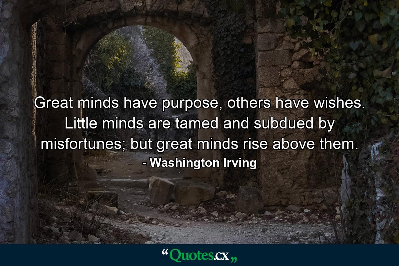 Great minds have purpose, others have wishes. Little minds are tamed and subdued by misfortunes; but great minds rise above them. - Quote by Washington Irving