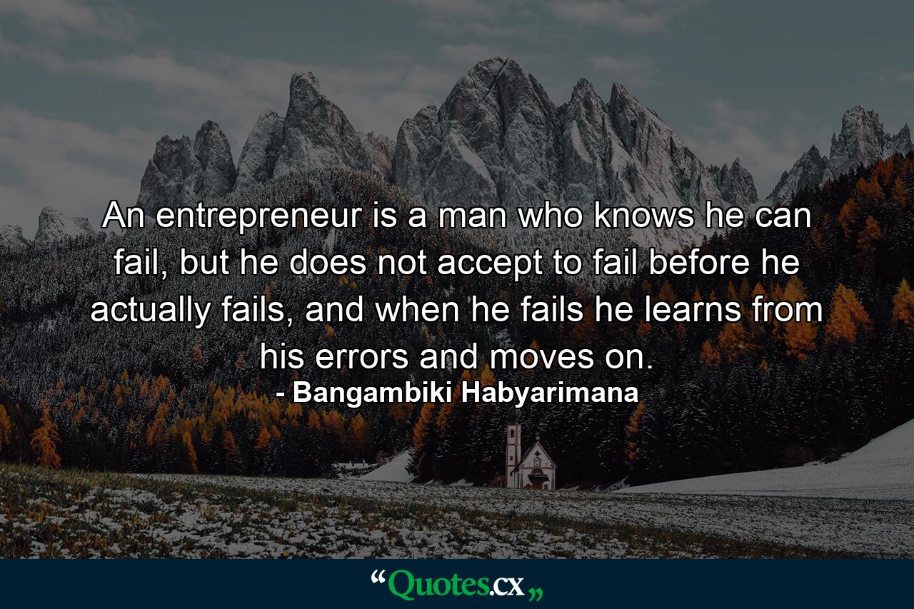 An entrepreneur is a man who knows he can fail, but he does not accept to fail before he actually fails, and when he fails he learns from his errors and moves on. - Quote by Bangambiki Habyarimana