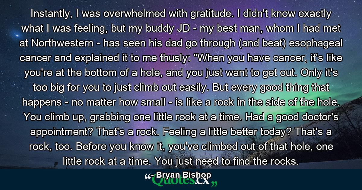 Instantly, I was overwhelmed with gratitude. I didn't know exactly what I was feeling, but my buddy JD - my best man, whom I had met at Northwestern - has seen his dad go through (and beat) esophageal cancer and explained it to me thusly: 