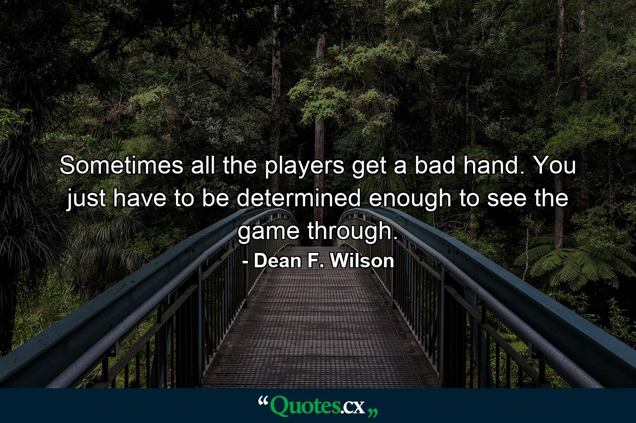 Sometimes all the players get a bad hand. You just have to be determined enough to see the game through. - Quote by Dean F. Wilson