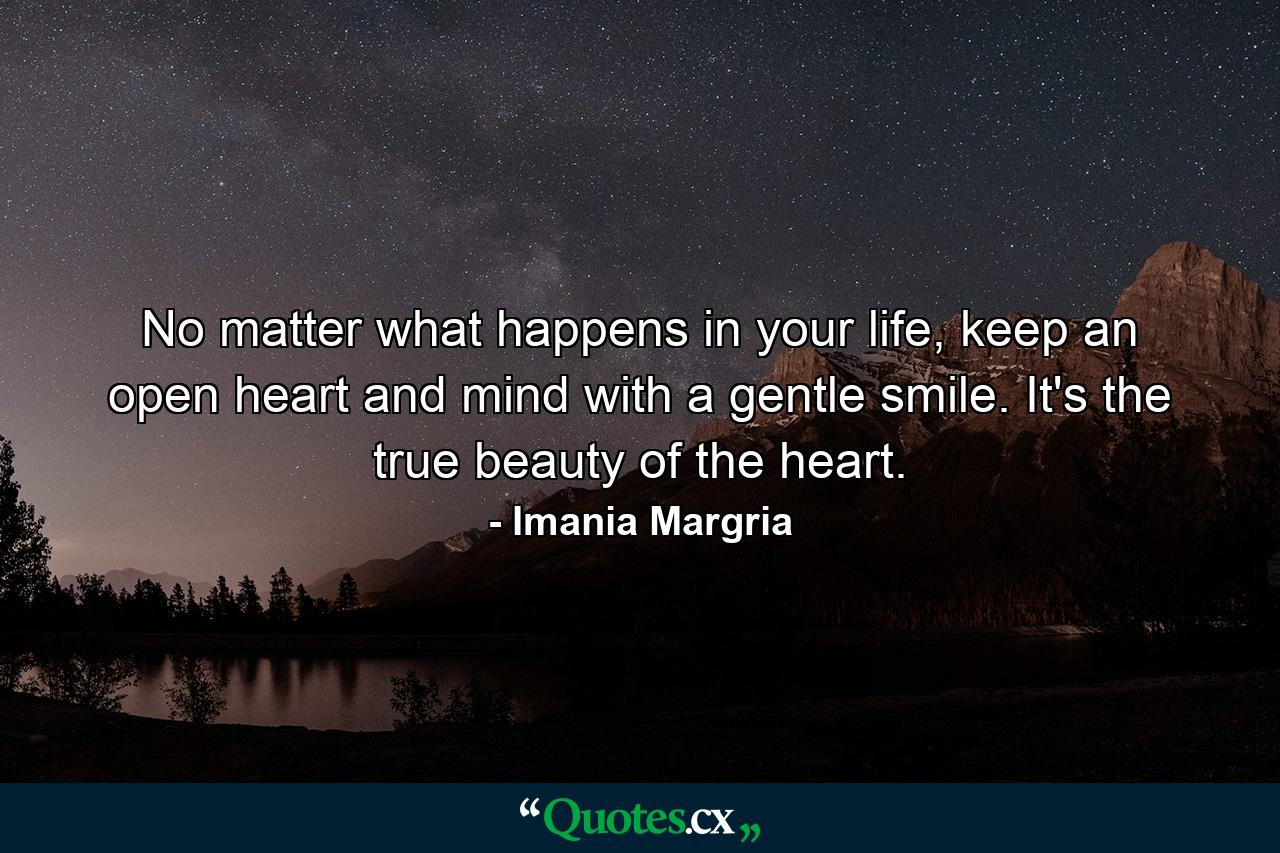 No matter what happens in your life, keep an open heart and mind with a gentle smile. It's the true beauty of the heart. - Quote by Imania Margria