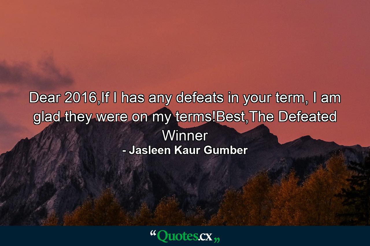 Dear 2016,If I has any defeats in your term, I am glad they were on my terms!Best,The Defeated Winner - Quote by Jasleen Kaur Gumber