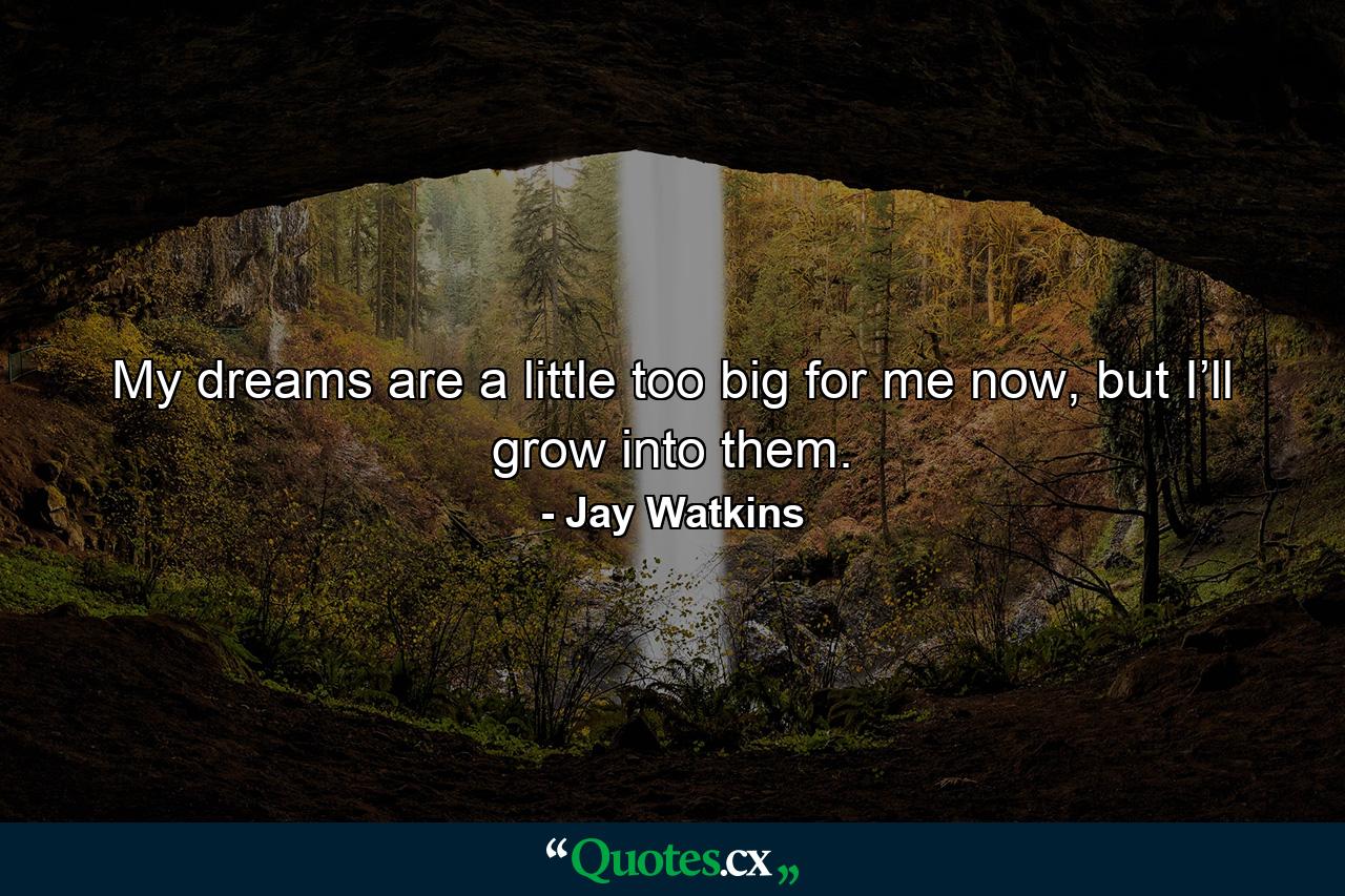 My dreams are a little too big for me now, but I’ll grow into them. - Quote by Jay Watkins