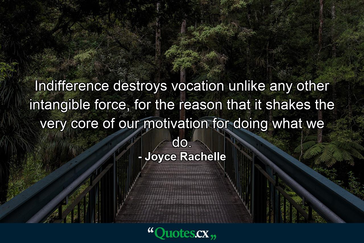 Indifference destroys vocation unlike any other intangible force, for the reason that it shakes the very core of our motivation for doing what we do. - Quote by Joyce Rachelle