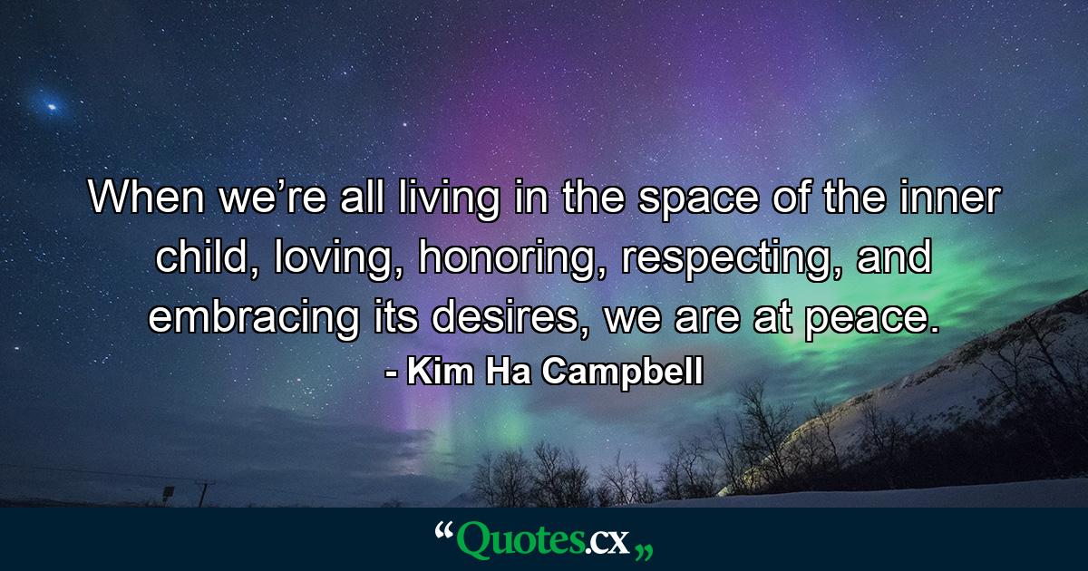 When we’re all living in the space of the inner child, loving, honoring, respecting, and embracing its desires, we are at peace. - Quote by Kim Ha Campbell