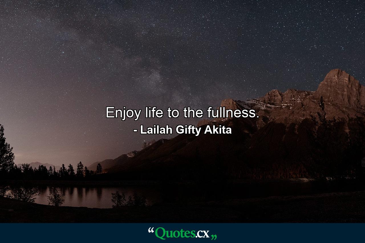 Enjoy life to the fullness. - Quote by Lailah Gifty Akita