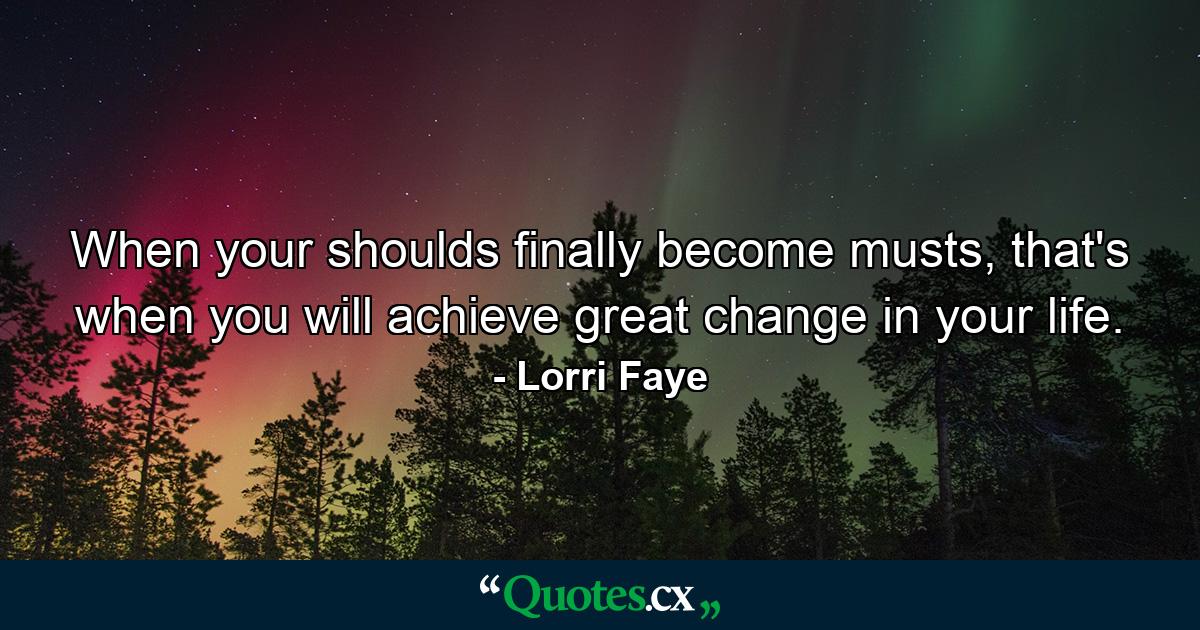 When your shoulds finally become musts, that's when you will achieve great change in your life. - Quote by Lorri Faye