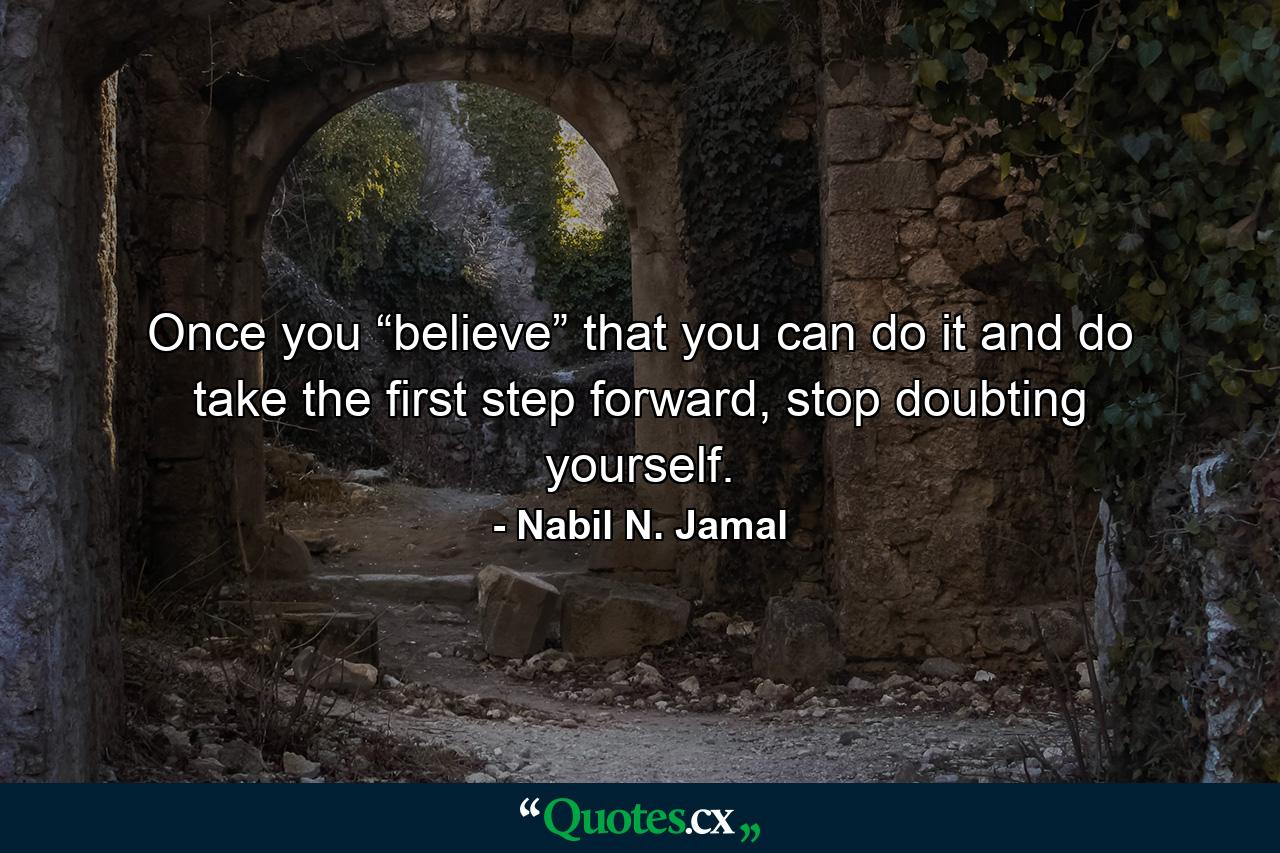 Once you “believe” that you can do it and do take the first step forward, stop doubting yourself. - Quote by Nabil N. Jamal