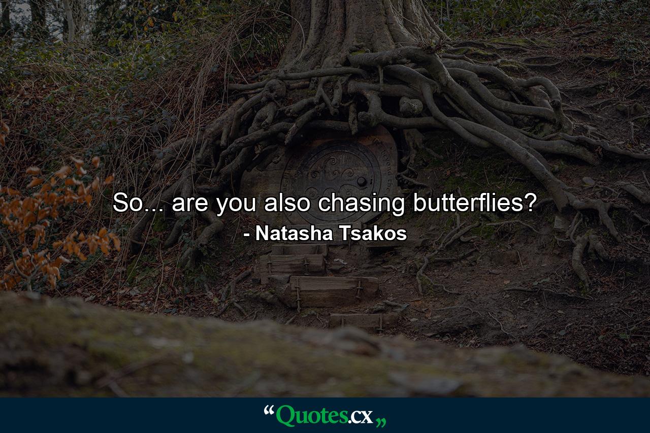 So... are you also chasing butterflies? - Quote by Natasha Tsakos