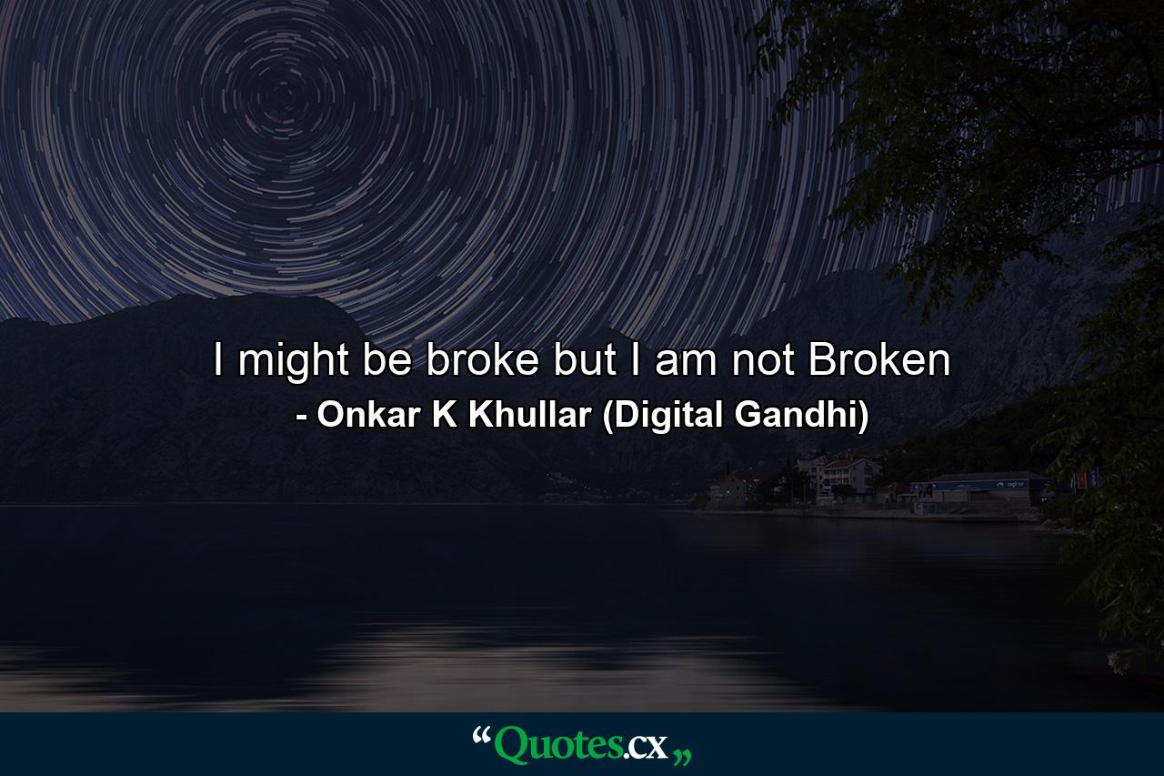 I might be broke but I am not Broken - Quote by Onkar K Khullar (Digital Gandhi)