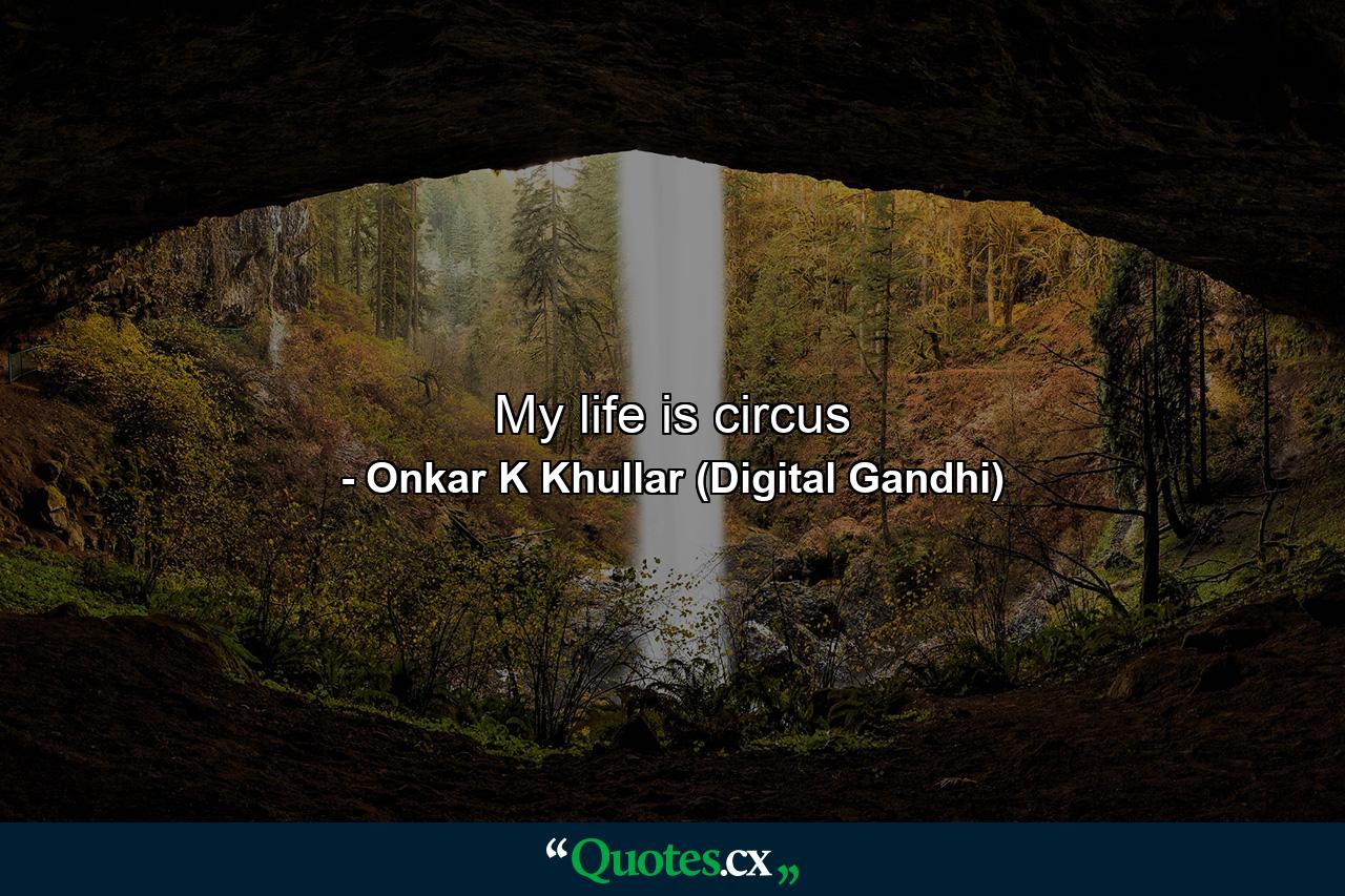 My life is circus - Quote by Onkar K Khullar (Digital Gandhi)