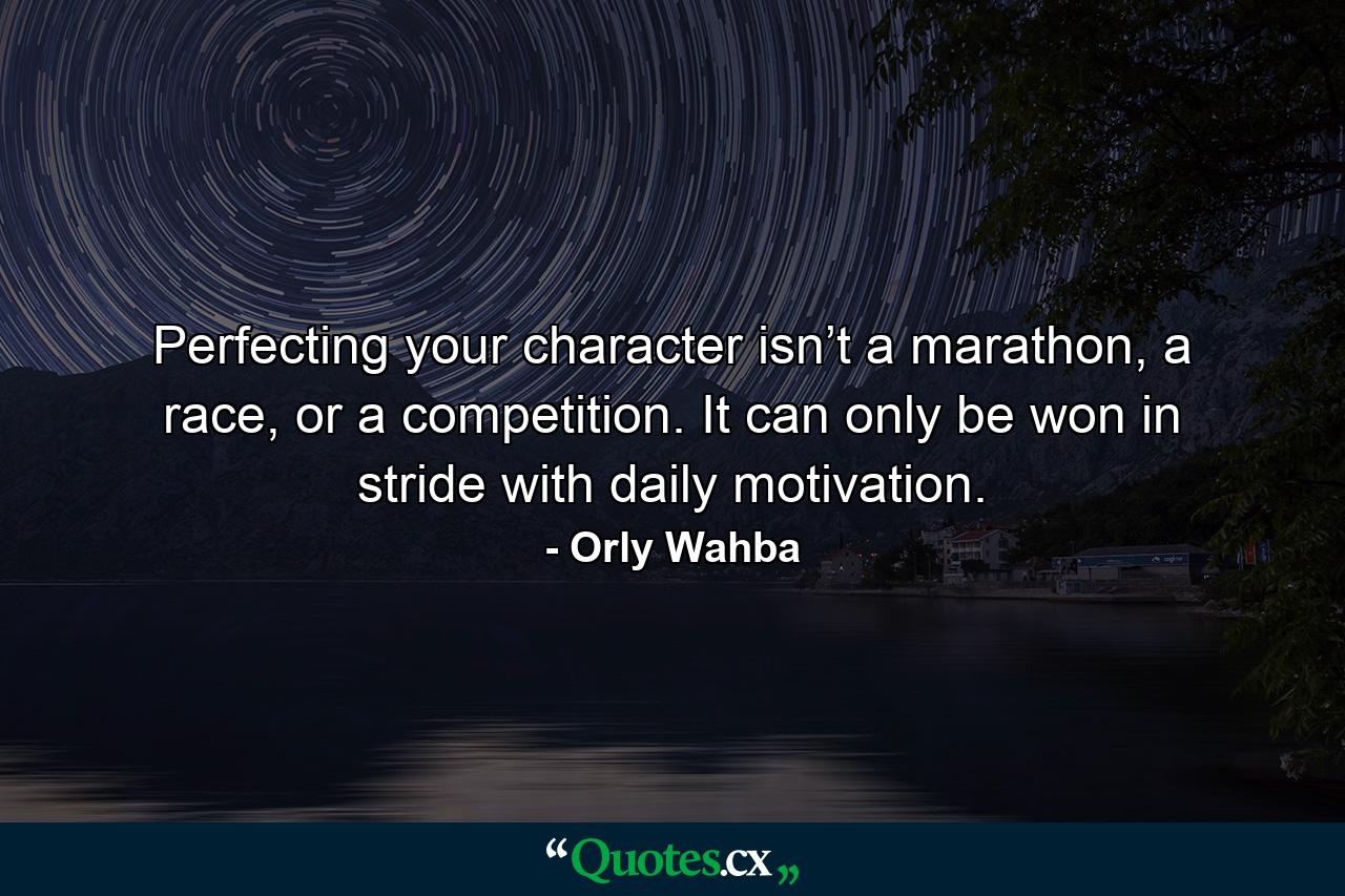 Perfecting your character isn’t a marathon, a race, or a competition. It can only be won in stride with daily motivation. - Quote by Orly Wahba