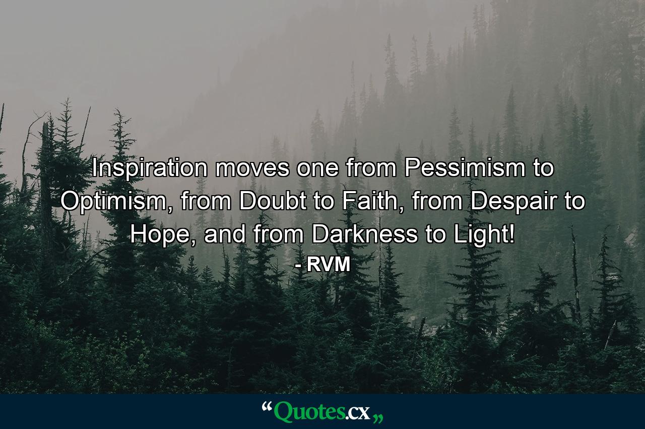 Inspiration moves one from Pessimism to Optimism, from Doubt to Faith, from Despair to Hope, and from Darkness to Light! - Quote by RVM